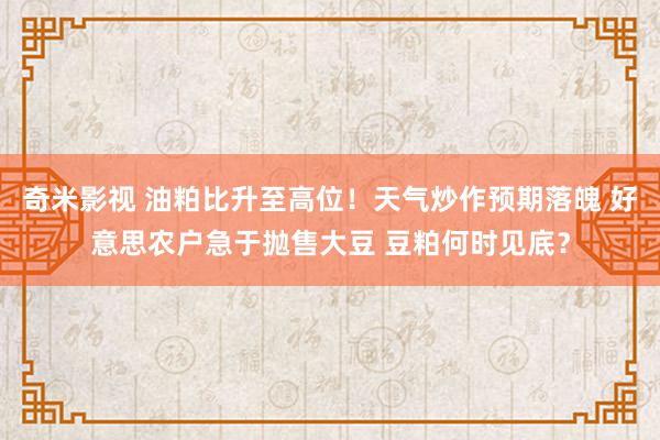 奇米影视 油粕比升至高位！天气炒作预期落魄 好意思农户急于抛售大豆 豆粕何时见底？