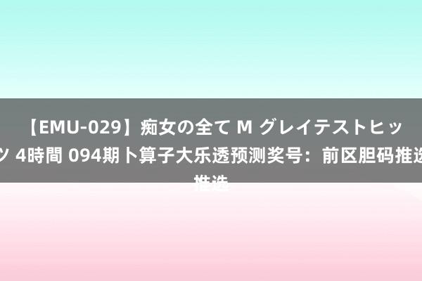 【EMU-029】痴女の全て M グレイテストヒッツ 4時間 094期卜算子大乐透预测奖号：前区胆码推选