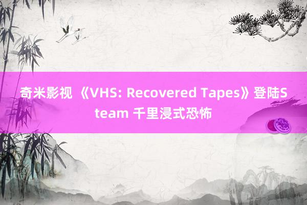 奇米影视 《VHS: Recovered Tapes》登陆Steam 千里浸式恐怖