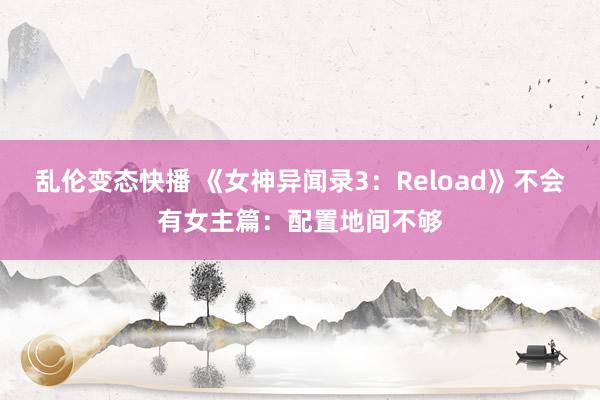 乱伦变态快播 《女神异闻录3：Reload》不会有女主篇：配置地间不够