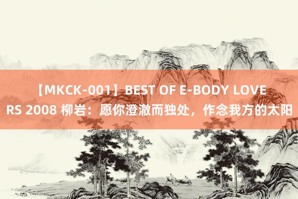 【MKCK-001】BEST OF E-BODY LOVERS 2008 柳岩：愿你澄澈而独处，作念我方的太阳