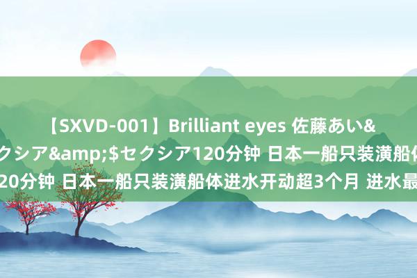 【SXVD-001】Brilliant eyes 佐藤あい</a>2006-11-01セクシア&$セクシア120分钟 日本一船只装潢船体进水开动超3个月 进水最深达1米