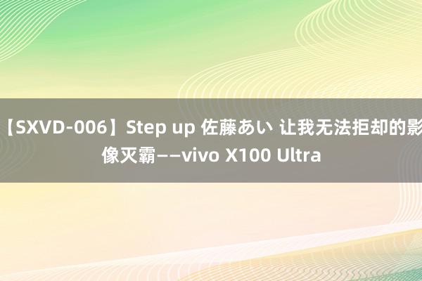 【SXVD-006】Step up 佐藤あい 让我无法拒却的影像灭霸——vivo X100 Ultra