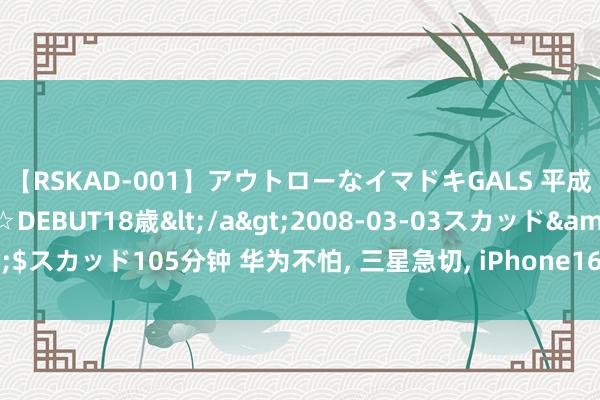 【RSKAD-001】アウトローなイマドキGALS 平成生まれ アウトロー☆DEBUT18歳</a>2008-03-03スカッド&$スカッド105分钟 华为不怕, 三星急切, iPhone16系列在富士康量产, 下月发布