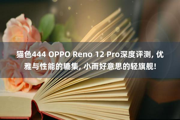 猫色444 OPPO Reno 12 Pro深度评测, 优雅与性能的辘集, 小而好意思的轻旗舰!