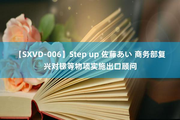 【SXVD-006】Step up 佐藤あい 商务部复兴对锑等物项实施出口顾问