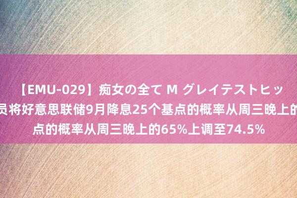 【EMU-029】痴女の全て M グレイテストヒッツ 4時間 期货走动员将好意思联储9月降息25个基点的概率从周三晚上的65%上调至74.5%