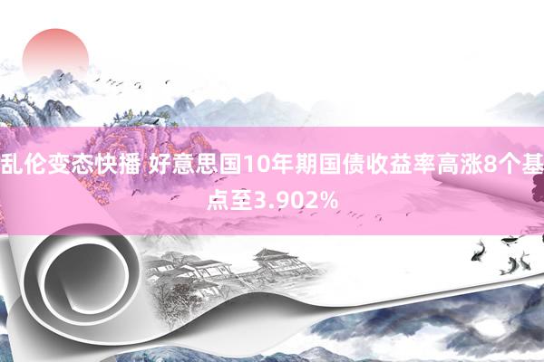 乱伦变态快播 好意思国10年期国债收益率高涨8个基点至3.902%