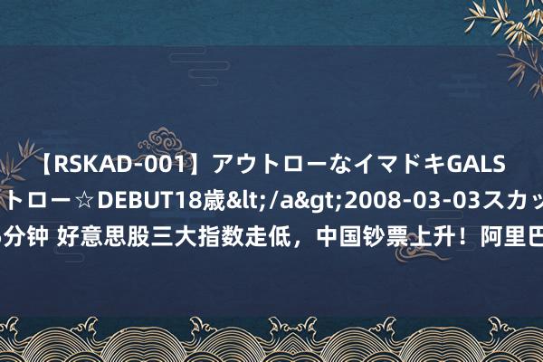 【RSKAD-001】アウトローなイマドキGALS 平成生まれ アウトロー☆DEBUT18歳</a>2008-03-03スカッド&$スカッド105分钟 好意思股三大指数走低，中国钞票上升！阿里巴巴市值涨超720亿元，京东涨超5%！黄金再篡改高