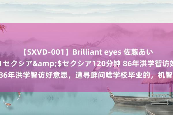 【SXVD-001】Brilliant eyes 佐藤あい</a>2006-11-01セクシア&$セクシア120分钟 86年洪学智访好意思，遭寻衅问啥学校毕业的，机智回答令对方无地自容