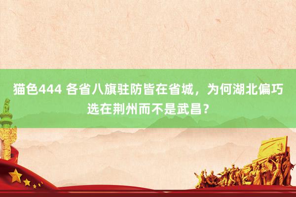 猫色444 各省八旗驻防皆在省城，为何湖北偏巧选在荆州而不是武昌？