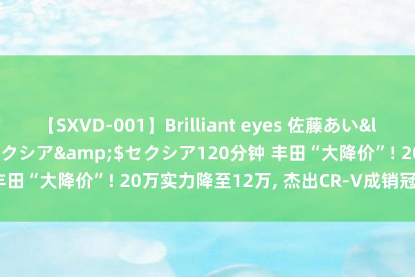 【SXVD-001】Brilliant eyes 佐藤あい</a>2006-11-01セクシア&$セクシア120分钟 丰田“大降价”! 20万实力降至12万, 杰出CR-V成销冠, 剑指比亚迪