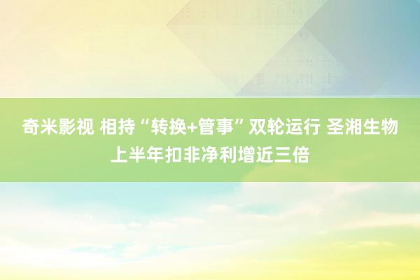 奇米影视 相持“转换+管事”双轮运行 圣湘生物上半年扣非净利增近三倍