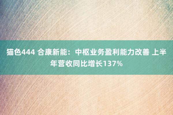 猫色444 合康新能：中枢业务盈利能力改善 上半年营收同比增长137%