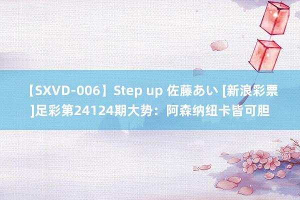 【SXVD-006】Step up 佐藤あい [新浪彩票]足彩第24124期大势：阿森纳纽卡皆可胆