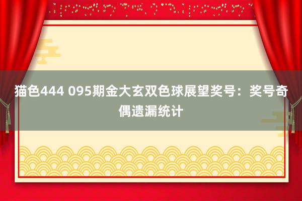 猫色444 095期金大玄双色球展望奖号：奖号奇偶遗漏统计