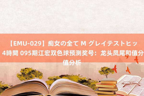 【EMU-029】痴女の全て M グレイテストヒッツ 4時間 095期江宏双色球预测奖号：龙头凤尾和值分析