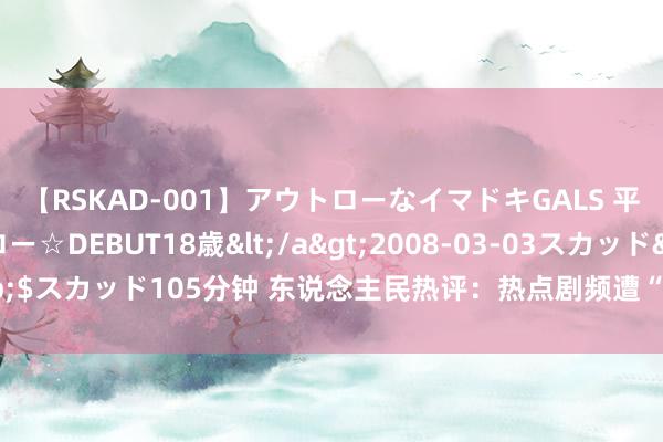 【RSKAD-001】アウトローなイマドキGALS 平成生まれ アウトロー☆DEBUT18歳</a>2008-03-03スカッド&$スカッド105分钟 东说念主民热评：热点剧频遭“黑手”，“断链保护”刚直当时