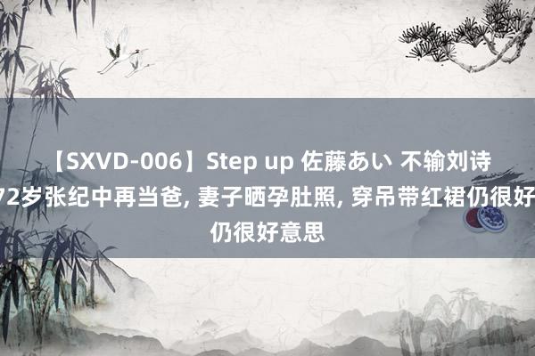 【SXVD-006】Step up 佐藤あい 不输刘诗昆! 72岁张纪中再当爸, 妻子晒孕肚照, 穿吊带红裙仍很好意思