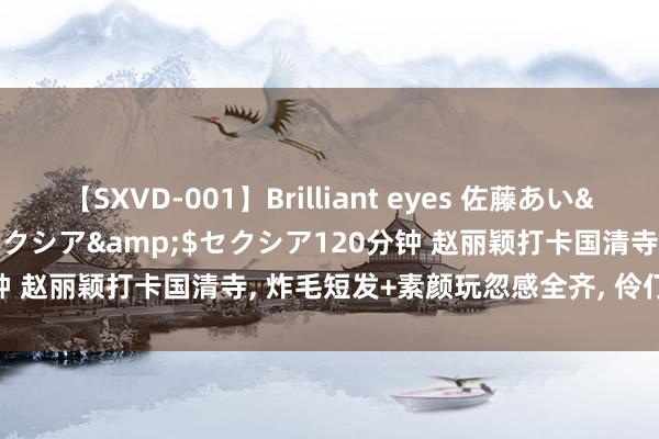 【SXVD-001】Brilliant eyes 佐藤あい</a>2006-11-01セクシア&$セクシア120分钟 赵丽颖打卡国清寺, 炸毛短发+素颜玩忽感全齐, 伶仃打扮大致寝衣