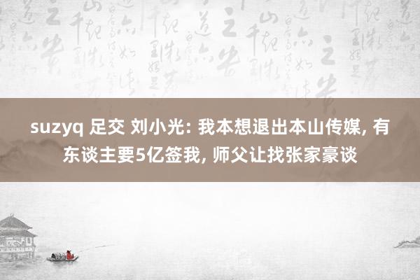 suzyq 足交 刘小光: 我本想退出本山传媒, 有东谈主要5亿签我, 师父让找张家豪谈