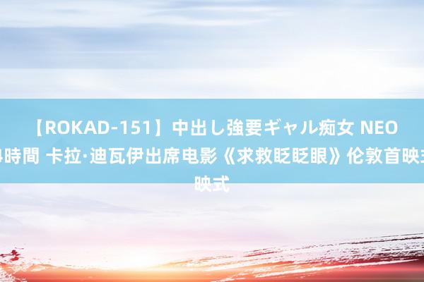 【ROKAD-151】中出し強要ギャル痴女 NEO 4時間 卡拉·迪瓦伊出席电影《求救眨眨眼》伦敦首映式