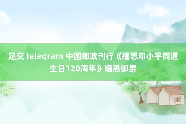 足交 telegram 中国邮政刊行《缅思邓小平同道生日120周年》缅思邮票