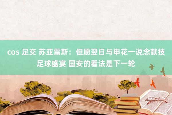 cos 足交 苏亚雷斯：但愿翌日与申花一说念献技足球盛宴 国安的看法是下一轮