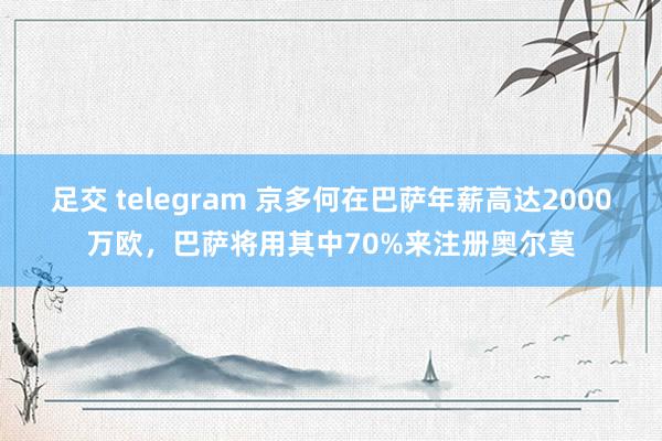 足交 telegram 京多何在巴萨年薪高达2000万欧，巴萨将用其中70%来注册奥尔莫