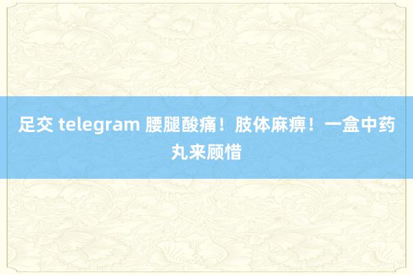 足交 telegram 腰腿酸痛！肢体麻痹！一盒中药丸来顾惜