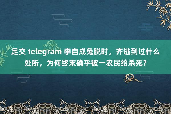 足交 telegram 李自成兔脱时，齐逃到过什么处所，为何终末确乎被一农民给杀死？