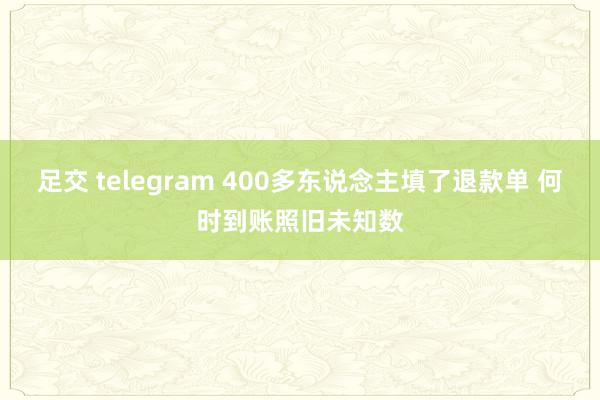 足交 telegram 400多东说念主填了退款单 何时到账照旧未知数