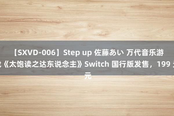 【SXVD-006】Step up 佐藤あい 万代音乐游戏《太饱读之达东说念主》Switch 国行版发售，199 元