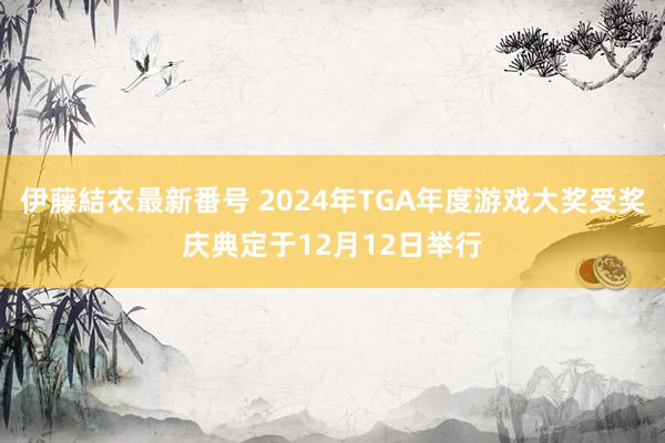 伊藤結衣最新番号 2024年TGA年度游戏大奖受奖庆典定于12月12日举行