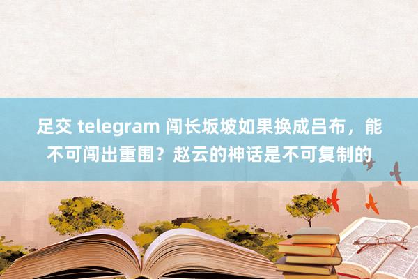 足交 telegram 闯长坂坡如果换成吕布，能不可闯出重围？赵云的神话是不可复制的