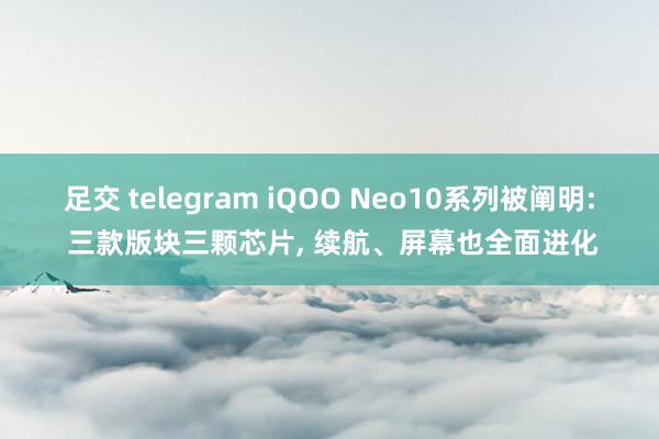 足交 telegram iQOO Neo10系列被阐明: 三款版块三颗芯片, 续航、屏幕也全面进化