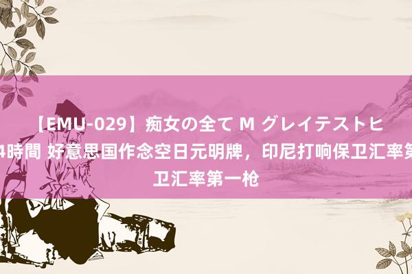 【EMU-029】痴女の全て M グレイテストヒッツ 4時間 好意思国作念空日元明牌，印尼打响保卫汇率第一枪