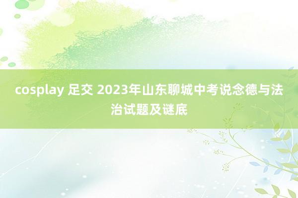 cosplay 足交 2023年山东聊城中考说念德与法治试题及谜底