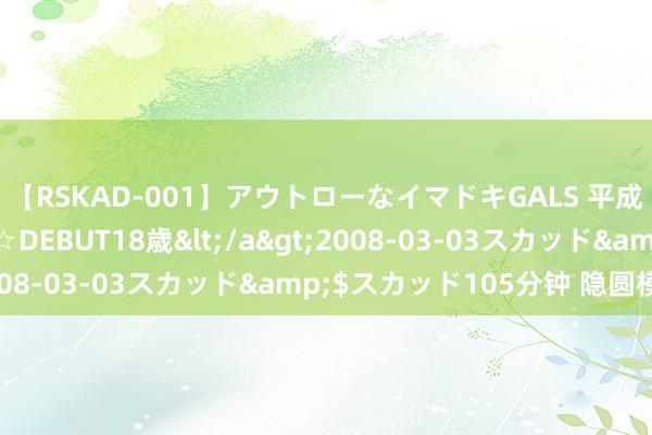 【RSKAD-001】アウトローなイマドキGALS 平成生まれ アウトロー☆DEBUT18歳</a>2008-03-03スカッド&$スカッド105分钟 隐圆模子