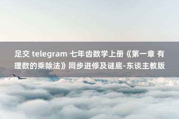 足交 telegram 七年齿数学上册《第一章 有理数的乘除法》同步进修及谜底-东谈主教版