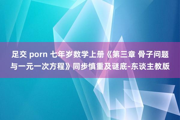 足交 porn 七年岁数学上册《第三章 骨子问题与一元一次方程》同步慎重及谜底-东谈主教版