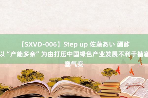 【SXVD-006】Step up 佐藤あい 酬酢部：以“产能多余”为由打压中国绿色产业发展不利于搪塞气变