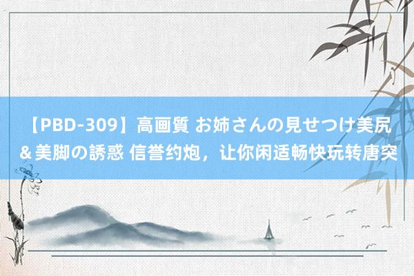 【PBD-309】高画質 お姉さんの見せつけ美尻＆美脚の誘惑 信誉约炮，让你闲适畅快玩转唐突