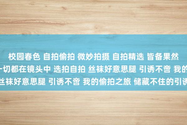 校园春色 自拍偷拍 微妙拍摄 自拍精选 皆备果然 无法自拔 保捏欣喜 一切都在镜头中 选拍自拍 丝袜好意思腿 引诱不啻 我的偷拍之旅 储藏不住的引诱