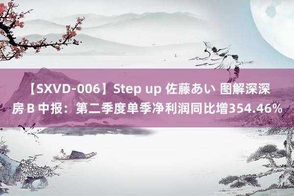 【SXVD-006】Step up 佐藤あい 图解深深房Ｂ中报：第二季度单季净利润同比增354.46%