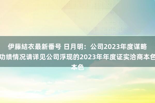 伊藤結衣最新番号 日月明：公司2023年度谋略功绩情况请详见公司浮现的2023年年度证实洽商本色