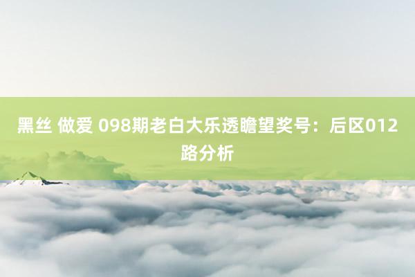 黑丝 做爱 098期老白大乐透瞻望奖号：后区012路分析