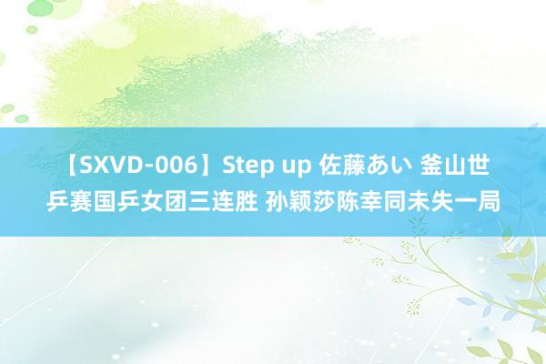 【SXVD-006】Step up 佐藤あい 釜山世乒赛国乒女团三连胜 孙颖莎陈幸同未失一局