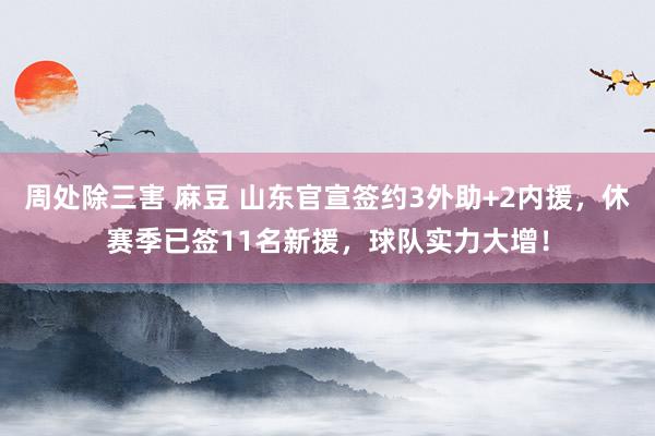 周处除三害 麻豆 山东官宣签约3外助+2内援，休赛季已签11名新援，球队实力大增！