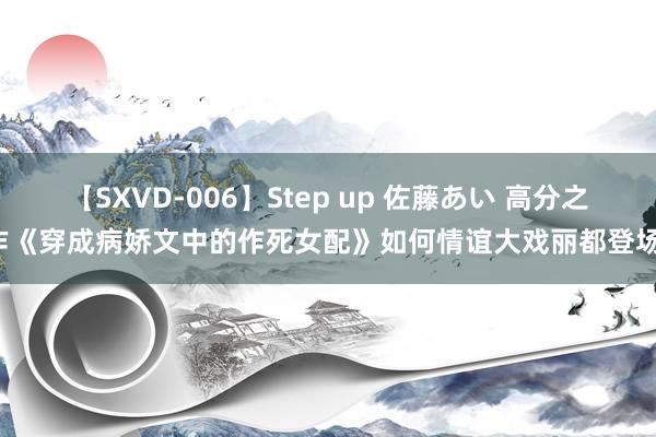 【SXVD-006】Step up 佐藤あい 高分之作《穿成病娇文中的作死女配》如何情谊大戏丽都登场！